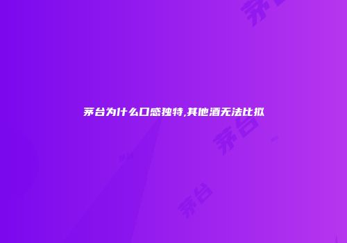 茅台为什么口感独特,其他酒无法比拟