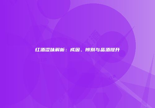 红酒涩味解析：成因、辨别与品酒提升