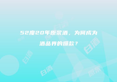 52度20年原浆酒，为何成为酒品界的爆款？