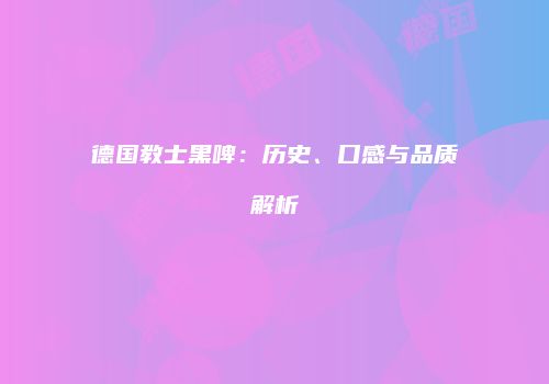 德国教士黑啤：历史、口感与品质解析