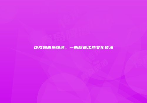 戊戌狗青岛啤酒，一瓶酿造出的文化传承