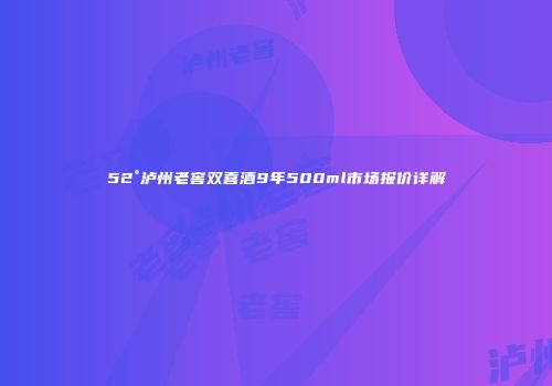 52°泸州老窖双喜酒9年500ml市场报价详解