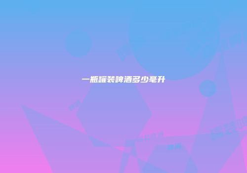 一瓶罐装啤酒多少毫升
