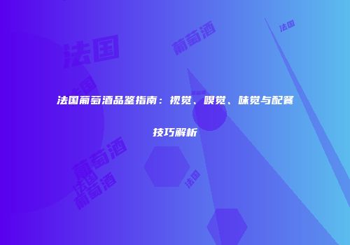 法国葡萄酒品鉴指南：视觉、嗅觉、味觉与配餐技巧解析