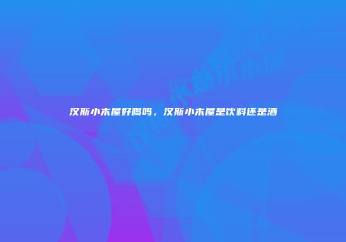 汉斯小木屋好喝吗，汉斯小木屋是饮料还是酒