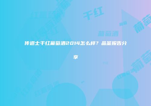 传道士干红葡萄酒2014怎么样？品鉴报告分享
