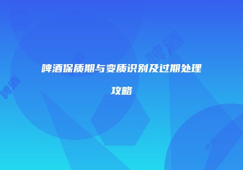 啤酒保质期与变质识别及过期处理攻略
