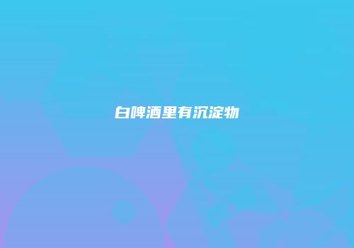 白啤酒里有沉淀物