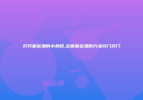 打开葡萄酒的小妙招,怎做葡萄酒的方法窍门窍门