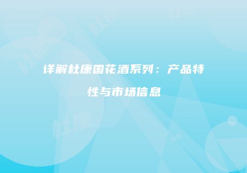详解杜康国花酒系列：产品特性与市场信息
