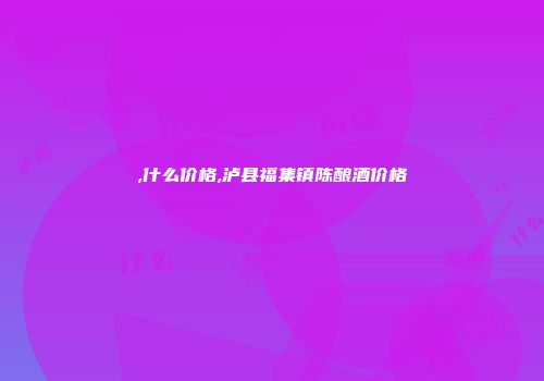 ,什么价格,泸县福集镇陈酿酒价格