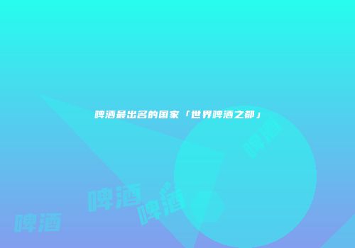 啤酒最出名的国家「世界啤酒之都」