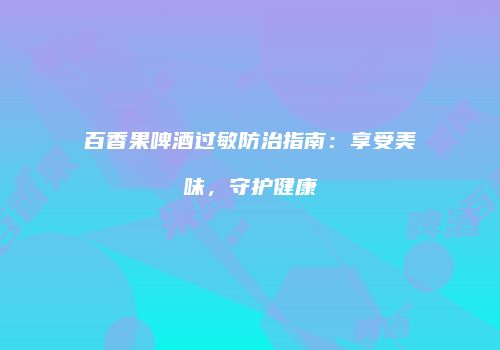 百香果啤酒过敏防治指南：享受美味，守护健康