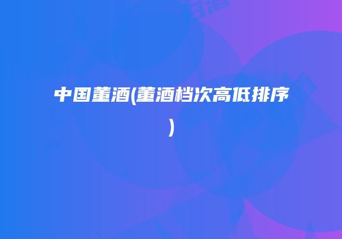 中国董酒(董酒档次高低排序)