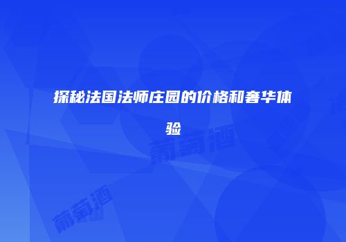 探秘法国法师庄园的价格和奢华体验