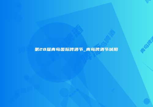 第28届青岛国际啤酒节_青岛啤酒节城阳