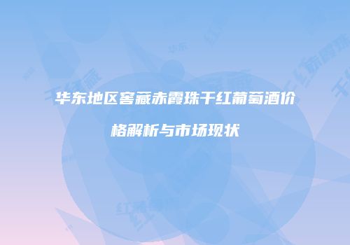 华东地区窖藏赤霞珠干红葡萄酒价格解析与市场现状