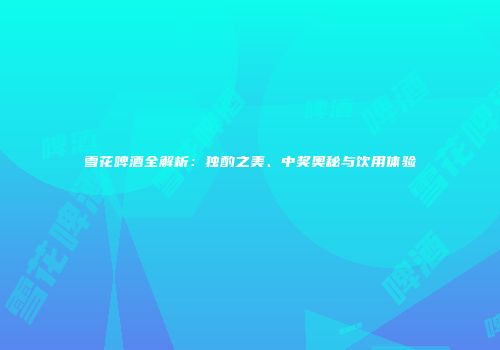 雪花啤酒全解析：独酌之美、中奖奥秘与饮用体验