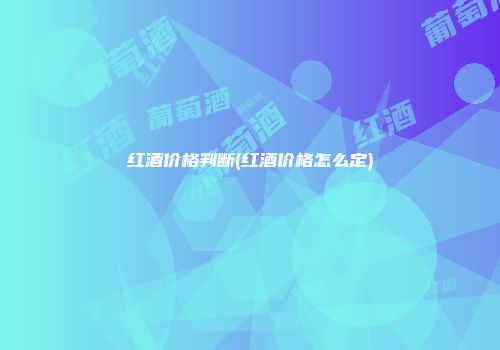 红酒价格判断(红酒价格怎么定)