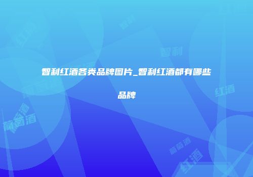 智利红酒各类品牌图片_智利红酒都有哪些品牌