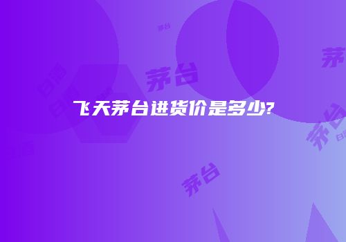 飞天茅台进货价是多少?