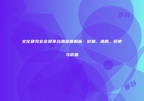 文化研究会会员茅台酒深度解析：价格、酒质、历史与价值