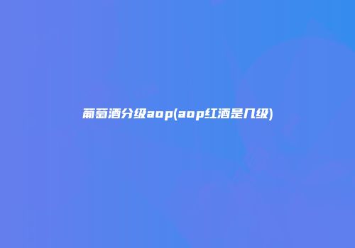 葡萄酒分级aop(aop红酒是几级)