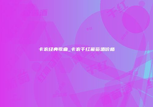 卡农经典歌曲_卡农干红葡萄酒价格