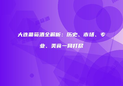 大连葡萄酒全解析：历史、市场、专业、美食一网打尽