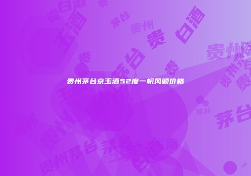 贵州茅台京玉酒52度一帆风顺价格