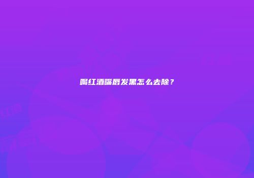 喝红酒嘴唇发黑怎么去除？