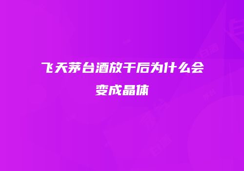 飞天茅台酒放干后为什么会变成晶体