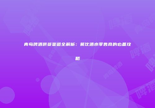 青岛啤酒供货渠道全解析：餐饮酒水零售商的必备攻略