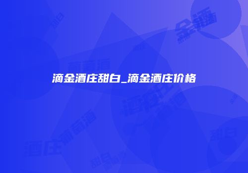 滴金酒庄甜白_滴金酒庄价格