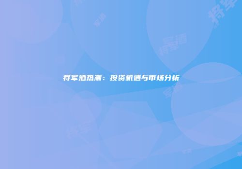 将军酒热潮：投资机遇与市场分析