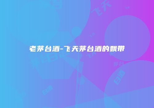 老茅台酒-飞天茅台酒的飘带
