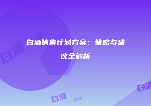 白酒销售计划方案：策略与建议全解析