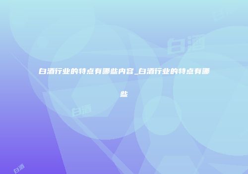 白酒行业的特点有哪些内容_白酒行业的特点有哪些