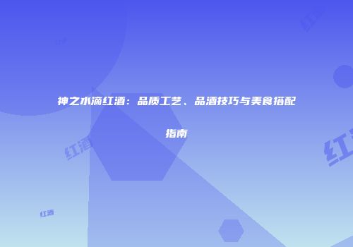 神之水滴红酒：品质工艺、品酒技巧与美食搭配指南