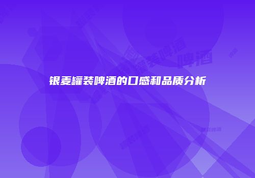 银麦罐装啤酒的口感和品质分析