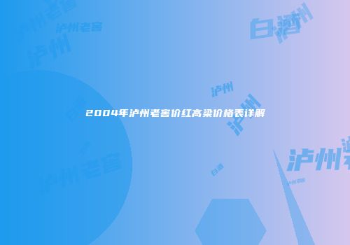 2004年泸州老窖价红高梁价格表详解
