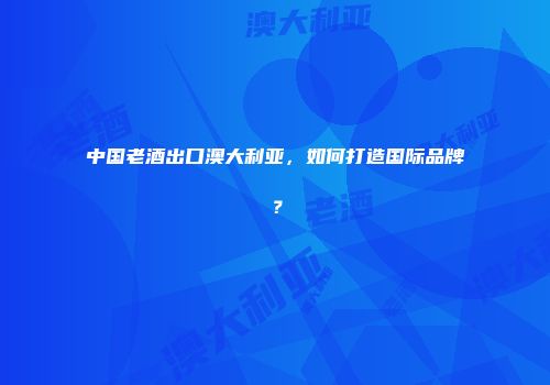 中国老酒出口澳大利亚，如何打造国际品牌？