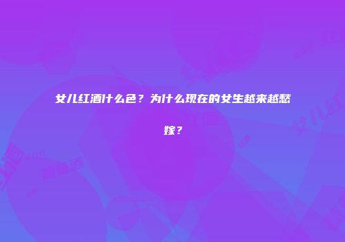 女儿红酒什么色？为什么现在的女生越来越愁嫁？