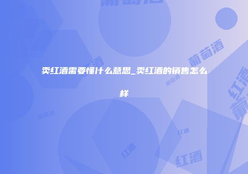 卖红酒需要懂什么意思_卖红酒的销售怎么样