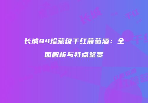 长城94珍藏级干红葡萄酒：全面解析与特点鉴赏