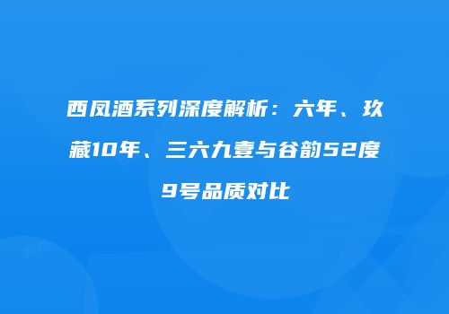 西凤酒系列深度解析：六年、玖藏10年、三六九壹与谷韵52度9号品质对比