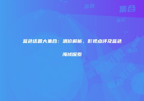 蓝色话题大集合：酒价解析、影视点评及蓝色海域探索