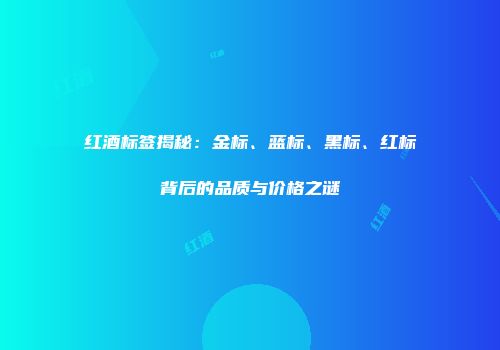 红酒标签揭秘：金标、蓝标、黑标、红标背后的品质与价格之谜