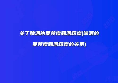 关于啤酒的麦芽度和酒精度(啤酒的麦芽度和酒精度的关系)