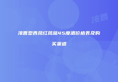 浓香型西凤红凤凰45度酒价格表及购买渠道